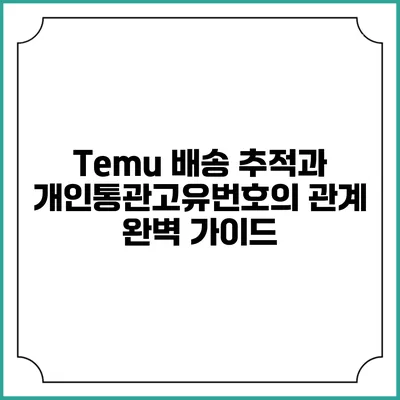 Temu 배송 추적과 개인통관고유번호의 관계 완벽 가이드