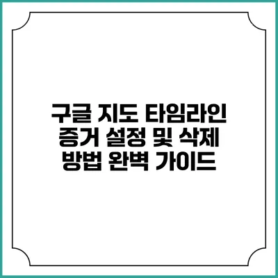 구글 지도 타임라인 증거 설정 및 삭제 방법 완벽 가이드