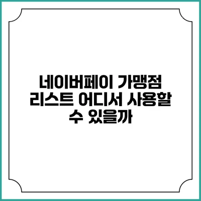 네이버페이 가맹점 리스트: 어디서 사용할 수 있을까?