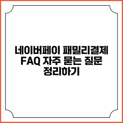 네이버페이 패밀리결제 FAQ: 자주 묻는 질문 정리하기