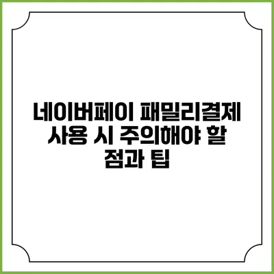 네이버페이 패밀리결제 사용 시 주의해야 할 점과 팁