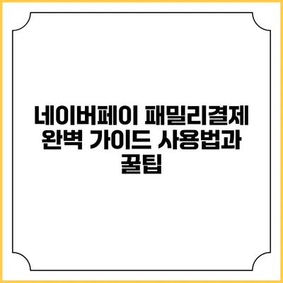 네이버페이 패밀리결제 완벽 가이드: 사용법과 꿀팁