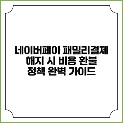 네이버페이 패밀리결제 해지 시 비용 환불 정책 완벽 가이드