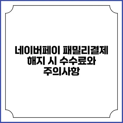 네이버페이 패밀리결제 해지 시 수수료와 주의사항