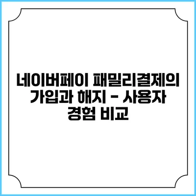 네이버페이 패밀리결제의 가입과 해지 - 사용자 경험 비교