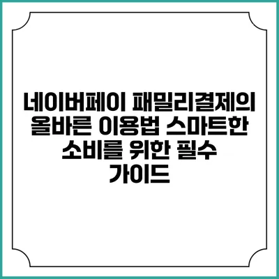 네이버페이 패밀리결제의 올바른 이용법: 스마트한 소비를 위한 필수 가이드