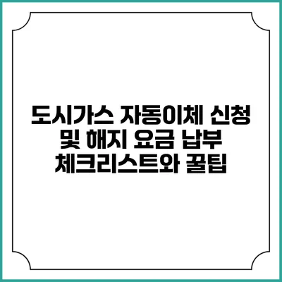 도시가스 자동이체 신청 및 해지: 요금 납부 체크리스트와 꿀팁