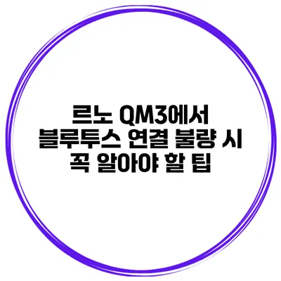 르노 QM3에서 블루투스 연결 불량 시 꼭 알아야 할 팁