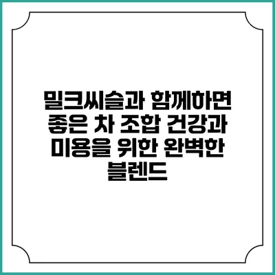 밀크씨슬과 함께하면 좋은 차 조합: 건강과 미용을 위한 완벽한 블렌드