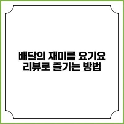 배달의 재미를 요기요 리뷰로 즐기는 방법