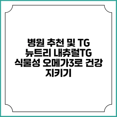 병원 추천 및 TG 뉴트리 내츄럴TG 식물성 오메가3로 건강 지키기