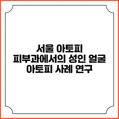 서울 아토피 피부과에서의 성인 얼굴 아토피 사례 연구