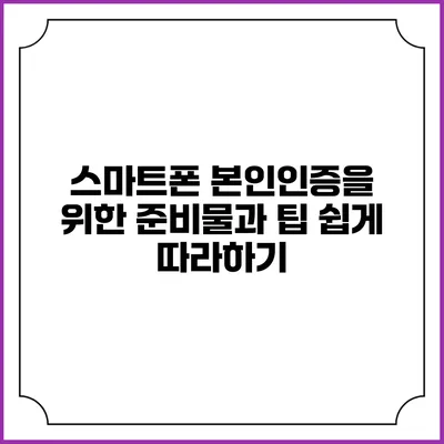 스마트폰 본인인증을 위한 준비물과 팁: 쉽게 따라하기