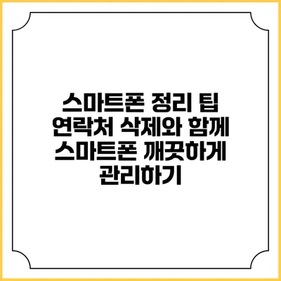 스마트폰 정리 팁: 연락처 삭제와 함께 스마트폰 깨끗하게 관리하기