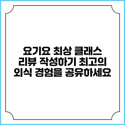 요기요 최상 클래스 리뷰 작성하기: 최고의 외식 경험을 공유하세요