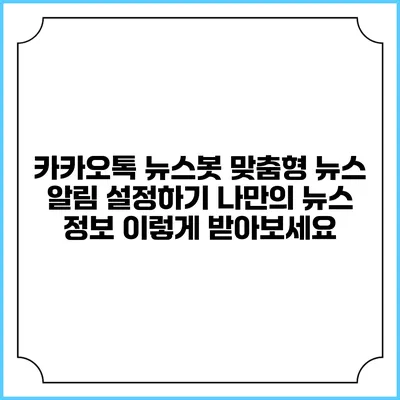 카카오톡 뉴스봇 맞춤형 뉴스 알림 설정하기: 나만의 뉴스 정보 이렇게 받아보세요