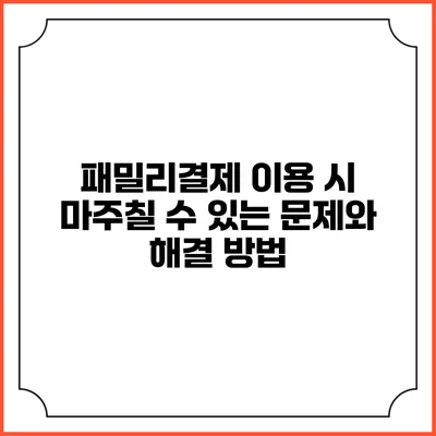 패밀리결제 이용 시 마주칠 수 있는 문제와 해결 방법