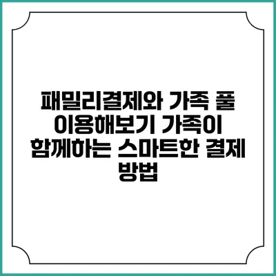 패밀리결제와 가족 풀 이용해보기: 가족이 함께하는 스마트한 결제 방법