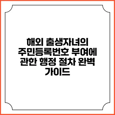 해외 출생자녀의 주민등록번호 부여에 관한 행정 절차 완벽 가이드