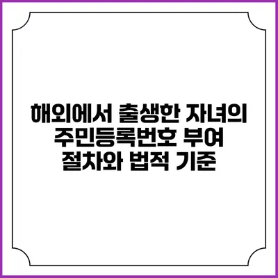 해외에서 출생한 자녀의 주민등록번호 부여 절차와 법적 기준