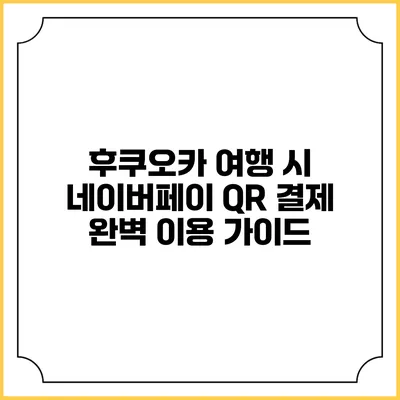 후쿠오카 여행 시 네이버페이 QR 결제 완벽 이용 가이드